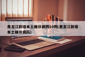 黑龙江新增本土确诊病例10例(黑龙江新增本土确诊病历)