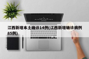 江西新增本土确诊14例(江西新增确诊病例85例)