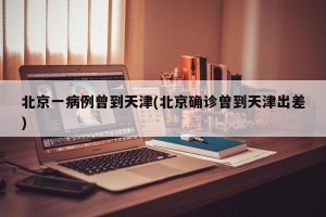 北京一病例曾到天津(北京确诊曾到天津出差)