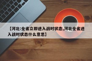 【河北:全省立即进入战时状态,河北全省进入战时状态什么意思】