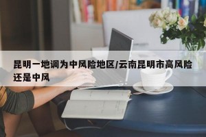 昆明一地调为中风险地区/云南昆明市高风险还是中风