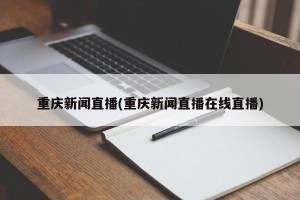 重庆新闻直播(重庆新闻直播在线直播)