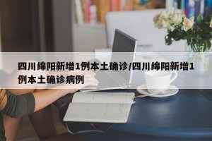 四川绵阳新增1例本土确诊/四川绵阳新增1例本土确诊病例