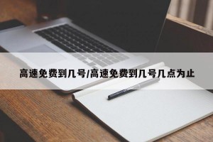 高速免费到几号/高速免费到几号几点为止
