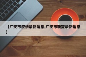 【广安市疫情最新消息,广安市新冠最新消息】