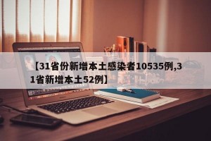 【31省份新增本土感染者10535例,31省新增本土52例】