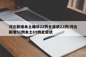 河北新增本土确诊22例无症状22例/河北新增51例本土69例无症状