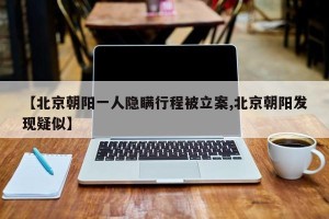 【北京朝阳一人隐瞒行程被立案,北京朝阳发现疑似】