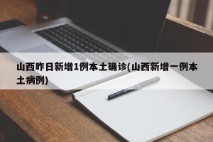 山西昨日新增1例本土确诊(山西新增一例本土病例)