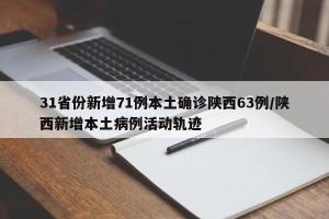 31省份新增71例本土确诊陕西63例/陕西新增本土病例活动轨迹