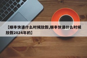 【顺丰快递什么时候放假,顺丰快递什么时候放假2024年的】
