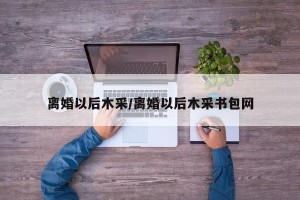 离婚以后木采/离婚以后木采书包网