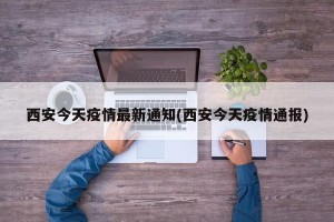 西安今天疫情最新通知(西安今天疫情通报)