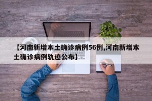 【河南新增本土确诊病例56例,河南新增本土确诊病例轨迹公布】