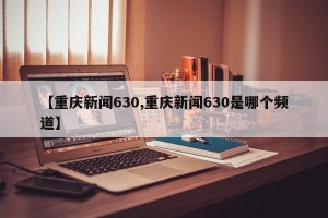 【重庆新闻630,重庆新闻630是哪个频道】