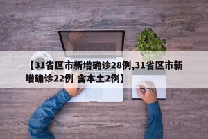 【31省区市新增确诊28例,31省区市新增确诊22例 含本土2例】
