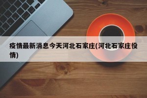 疫情最新消息今天河北石家庄(河北石家庄役情)