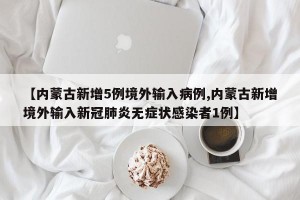 【内蒙古新增5例境外输入病例,内蒙古新增境外输入新冠肺炎无症状感染者1例】