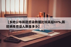 【多地公布新冠感染数据比较高超60%,新冠病毒感染人数是多少】