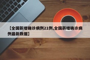 【全国新增确诊病例21例,全国新增确诊病例最新数据】