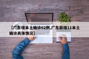【广东增本土确诊62例,广东新增11本土确诊具体情况】