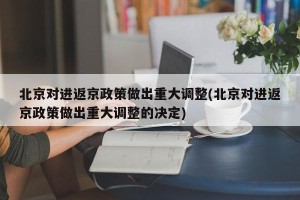 北京对进返京政策做出重大调整(北京对进返京政策做出重大调整的决定)