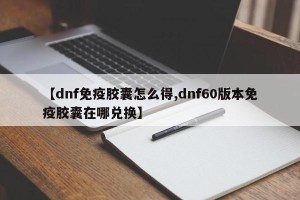 【dnf免疫胶囊怎么得,dnf60版本免疫胶囊在哪兑换】