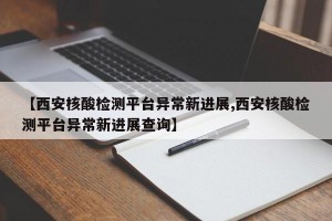 【西安核酸检测平台异常新进展,西安核酸检测平台异常新进展查询】