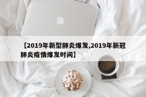 【2019年新型肺炎爆发,2019年新冠肺炎疫情爆发时间】