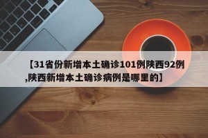 【31省份新增本土确诊101例陕西92例,陕西新增本土确诊病例是哪里的】