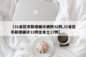 【31省区市新增确诊病例32例,31省区市新增确诊33例含本土17例】