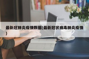 最新冠肺炎疫情数据(最新冠状病毒肺炎疫情)