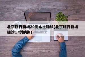 北京昨日新增20例本土确诊(北京昨日新增确诊17例病例)