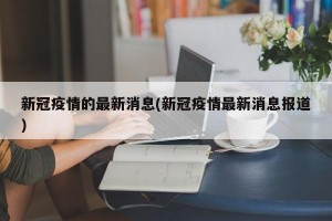 新冠疫情的最新消息(新冠疫情最新消息报道)