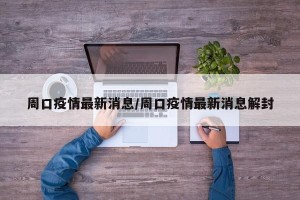 周口疫情最新消息/周口疫情最新消息解封