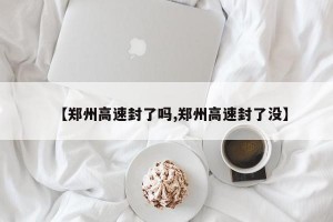 【郑州高速封了吗,郑州高速封了没】