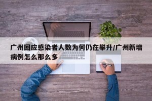 广州回应感染者人数为何仍在攀升/广州新增病例怎么那么多