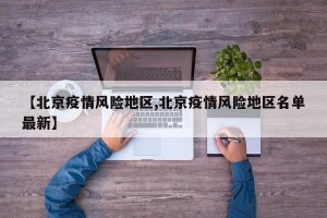 【北京疫情风险地区,北京疫情风险地区名单最新】