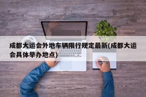成都大运会外地车辆限行规定最新(成都大运会具体举办地点)