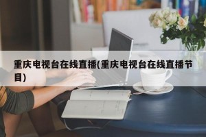 重庆电视台在线直播(重庆电视台在线直播节目)