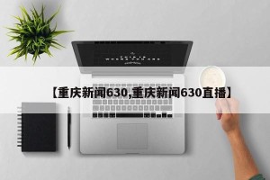 【重庆新闻630,重庆新闻630直播】