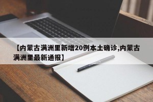 【内蒙古满洲里新增20例本土确诊,内蒙古满洲里最新通报】