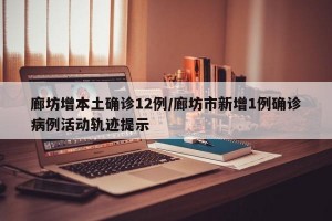 廊坊增本土确诊12例/廊坊市新增1例确诊病例活动轨迹提示