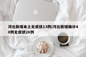 河北新增本土无症状13例/河北新增确诊40例无症状26例