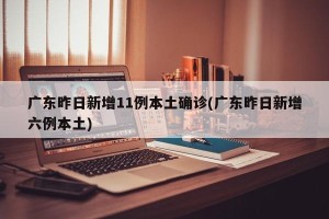 广东昨日新增11例本土确诊(广东昨日新增六例本土)