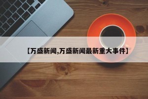 【万盛新闻,万盛新闻最新重大事件】