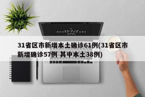 31省区市新增本土确诊61例(31省区市新增确诊57例 其中本土38例)