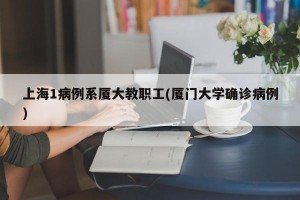 上海1病例系厦大教职工(厦门大学确诊病例)