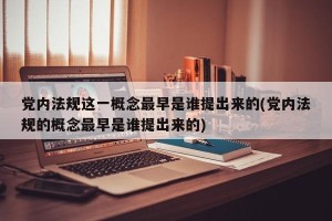 党内法规这一概念最早是谁提出来的(党内法规的概念最早是谁提出来的)