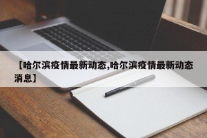 【哈尔滨疫情最新动态,哈尔滨疫情最新动态消息】